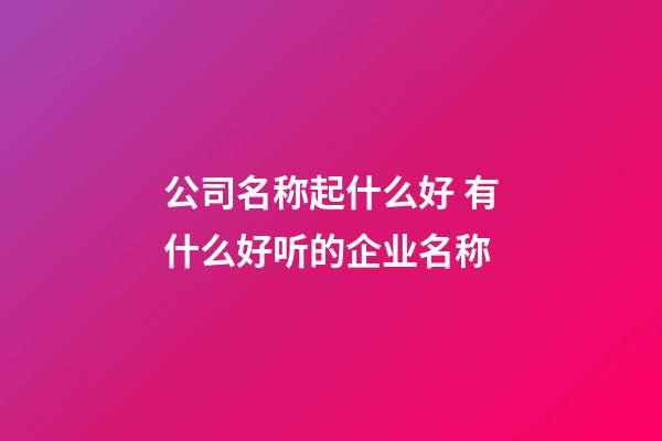 公司名称起什么好 有什么好听的企业名称-第1张-公司起名-玄机派